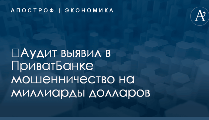 ​Аудит выявил в ПриватБанке мошенничество на миллиарды долларов