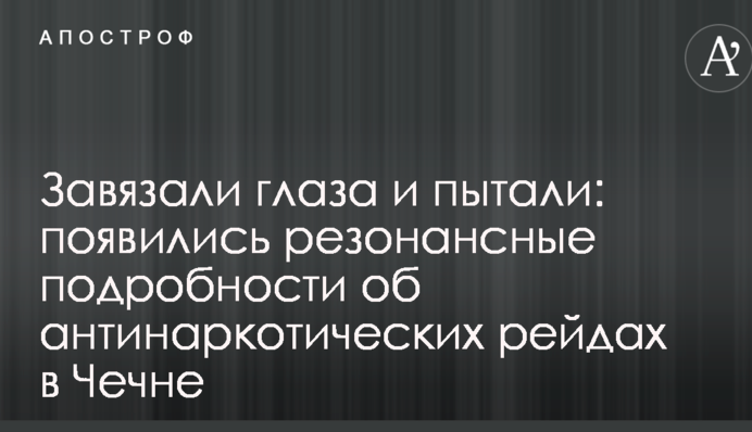 Зав'язали очі і катували: з'явилися резонансні подробиці про антинаркотичні рейди в Чечні