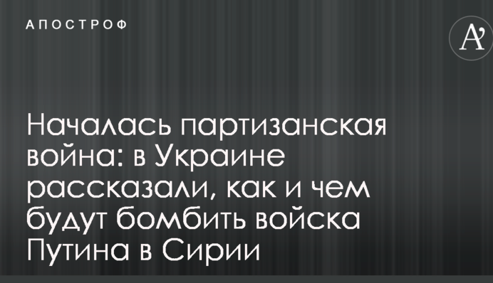 Началась партизанская война: в Украине рассказали, как и чем будут бомбить войска Путина в Сирии