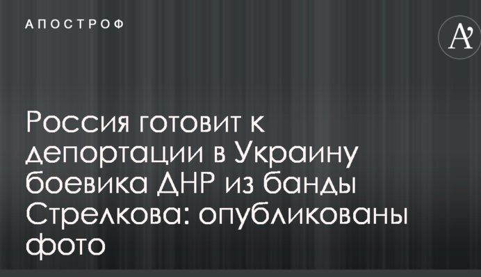 Росія готує до депортації в Україну бойовика ДНР з банди Стрєлкова: опубліковані фото