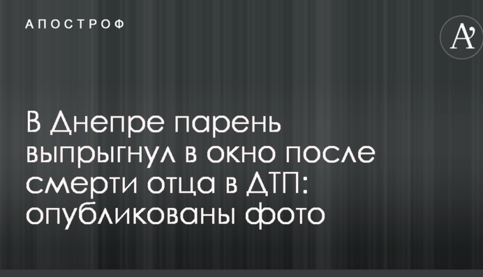 У Дніпрі хлопець вистрибнув у вікно після смерті батька в ДТП: опубліковані фото