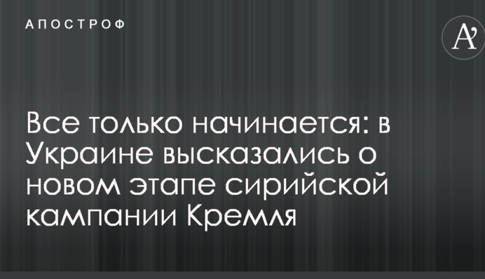 Все только начинается: в Украине высказались о новом этапе сирийской кампании Кремля