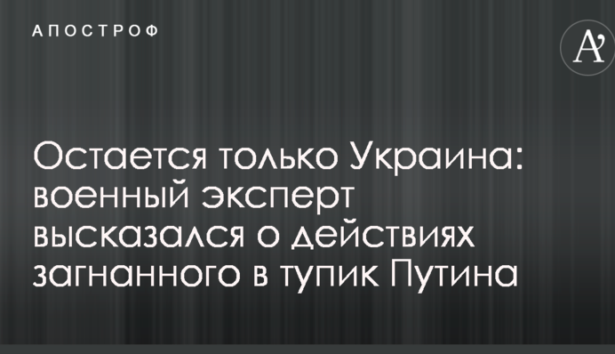 Остается только Украина: военный эксперт высказался о действиях загнанного в тупик Путина
