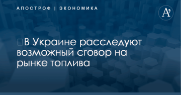 ​В Украине расследуют возможный сговор на рынке топлива