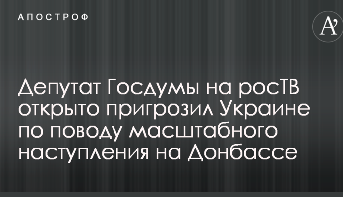 Депутат Держдуми на росТВ відкрито пригрозив Україні з приводу масштабного наступу на Донбасі