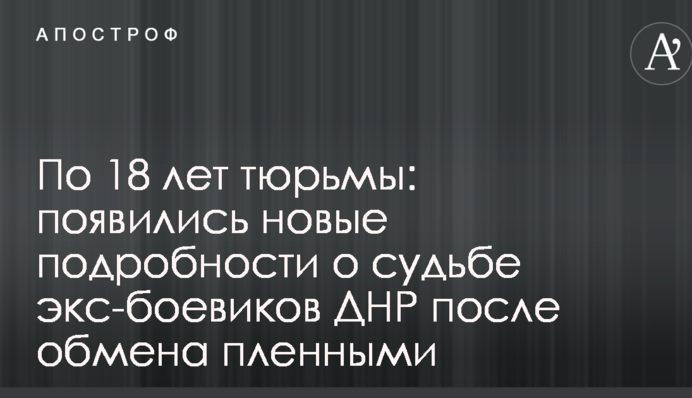 По 18 років в'язниці: з'явилися нові подробиці про долю екс-бойовиків ДНР після обміну полоненими