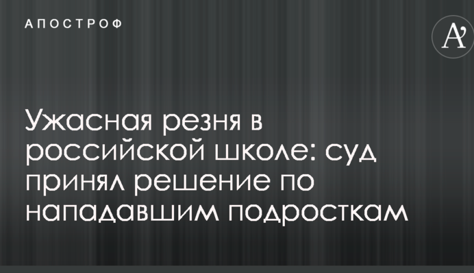 Ужасная резня в российской школе: суд принял решение по нападавшим подросткам