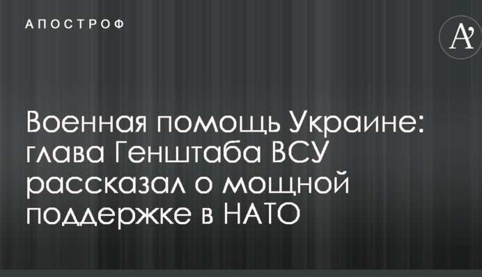 Військова допомога Україні: глава Генштабу ЗСУ розповів про потужну підтримку в НАТО