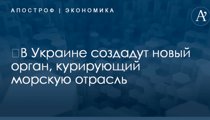 ​В Украине создадут новый орган, курирующий морскую отрасль