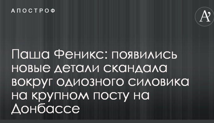 Паша Феникс: появились новые детали скандала вокруг одиозного силовика на крупном посту на Донбассе