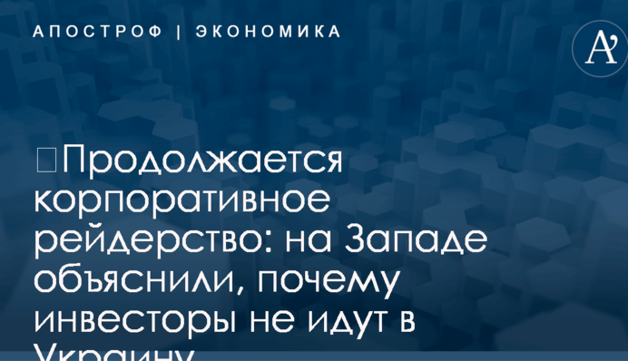 ​Продолжается корпоративное рейдерство: на Западе объяснили, почему инвесторы не идут в Украину