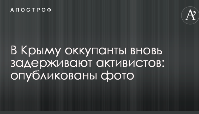 В Крыму оккупанты вновь задерживают активистов: опубликованы фото