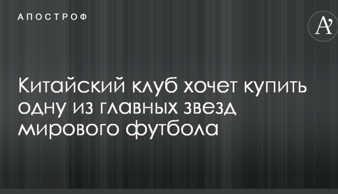 Китайський клуб хоче купити одну з головних зірок світового футболу