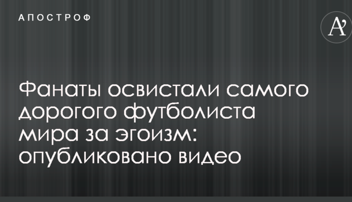 Фанаты освистали самого дорогого футболиста мира за эгоизм: опубликовано видео