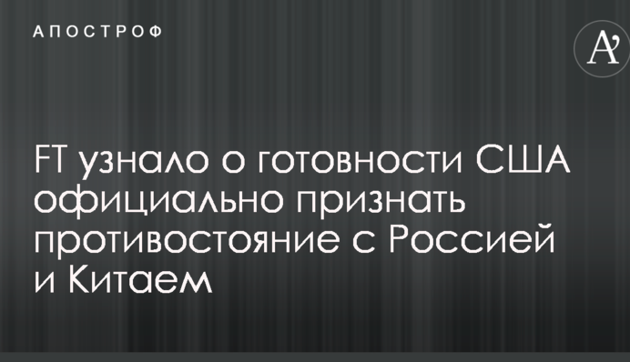 FT дізналося про готовність США офіційно визнати протистояння з Росією та Китаєм