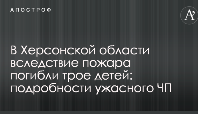 В Херсонской области вследствие пожара погибли трое детей: подробности ужасного ЧП
