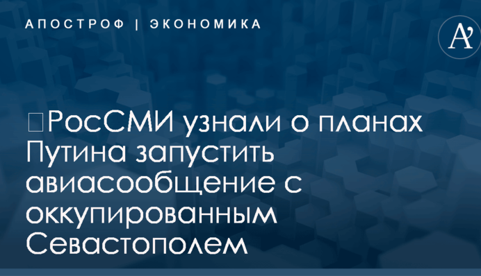 ​РосСМИ узнали о планах Путина запустить авиасообщение с оккупированным Севастополем