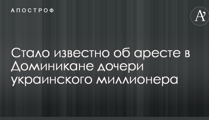 Стало известно об аресте в Доминикане дочери украинского миллионера