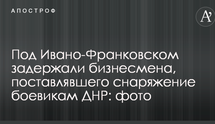 Под Ивано-Франковском задержали бизнесмена, поставлявшего снаряжение боевикам ДНР: фото