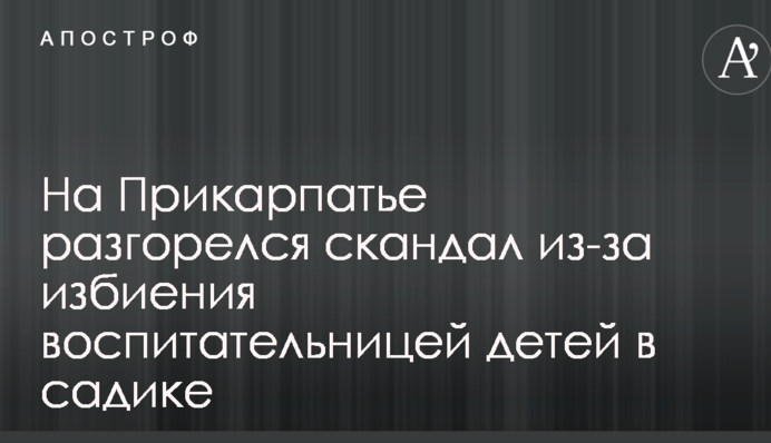 На Прикарпатье разгорелся скандал из-за избиения воспитательницей детей в садике