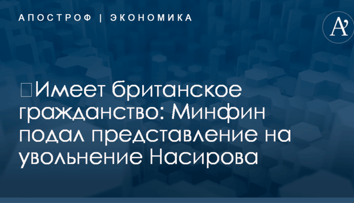 ​Имеет британское гражданство: Минфин подал представление на увольнение Насирова