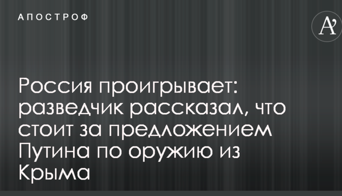 Россия проигрывает: разведчик рассказал, что стоит за предложением Путина по оружию из Крыма