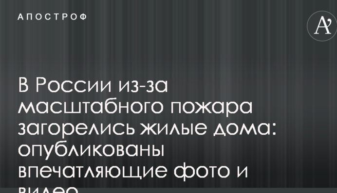 У Росії через масштабну пожежу спалахнули житлові будинки: опубліковані вражаючі фото і відео
