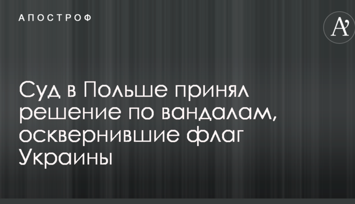 Суд в Польше принял решение по вандалам, осквернившие флаг Украины