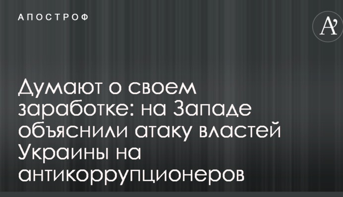 Думают о своем заработке: на Западе объяснили атаку властей Украины на антикоррупционеров