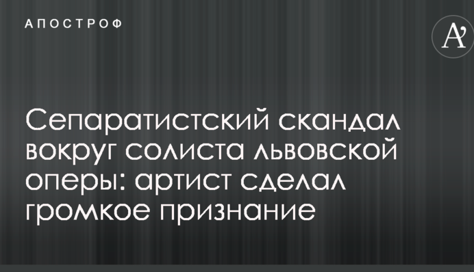 Сепаратистский скандал вокруг солиста львовской оперы: артист сделал громкое признание