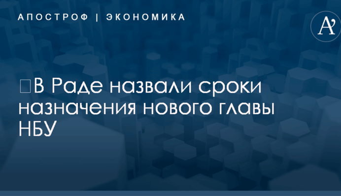 ​В Раде назвали сроки назначения нового главы НБУ