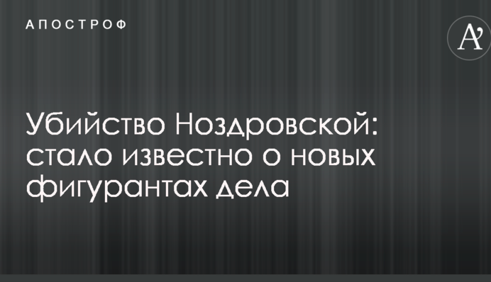 Убийство Ноздровской: стало известно о новых фигурантах дела