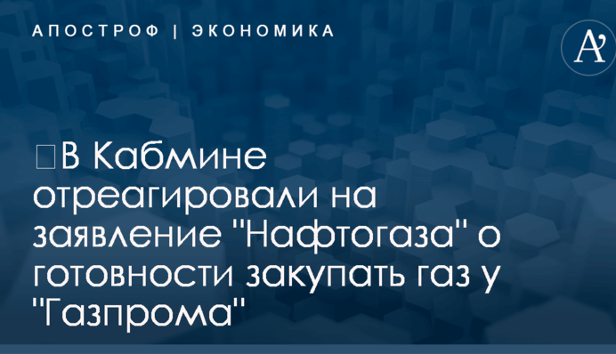 ​В Кабмине отреагировали на заявление "Нафтогаза" о готовности закупать газ у "Газпрома"