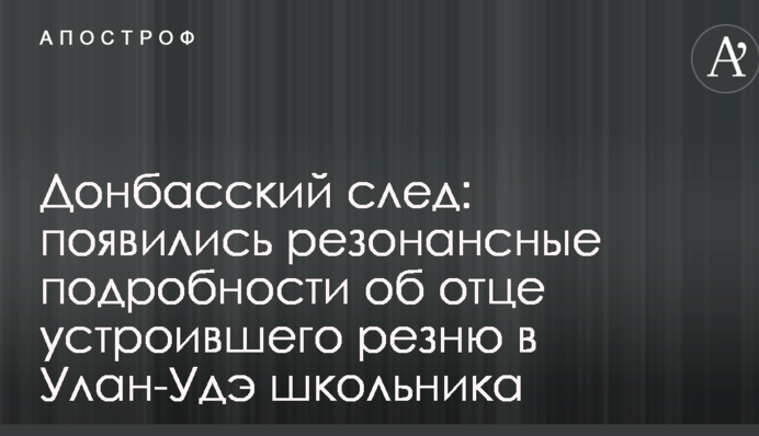 Донбасский след: появились резонансные подробности об отце устроившего резню в Улан-Удэ школьника