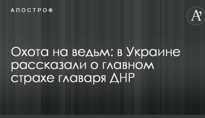 Охота на ведьм: в Украине рассказали о главном страхе главаря ДНР