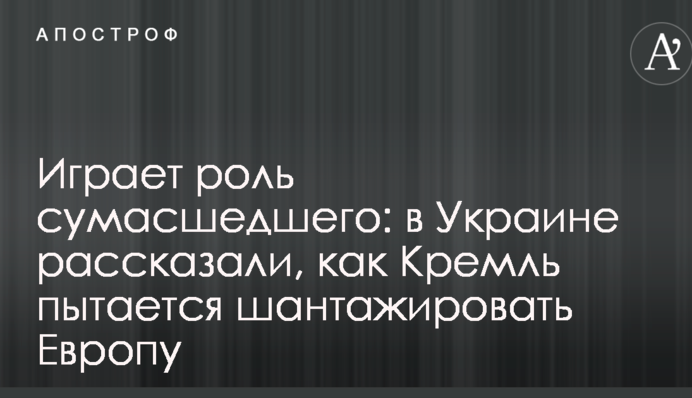 Играет роль сумасшедшего: в Украине рассказали, как Кремль пытается шантажировать Европу