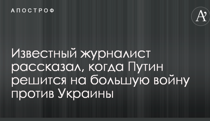Відомий журналіст розповів, коли Путін зважиться на велику війну проти України