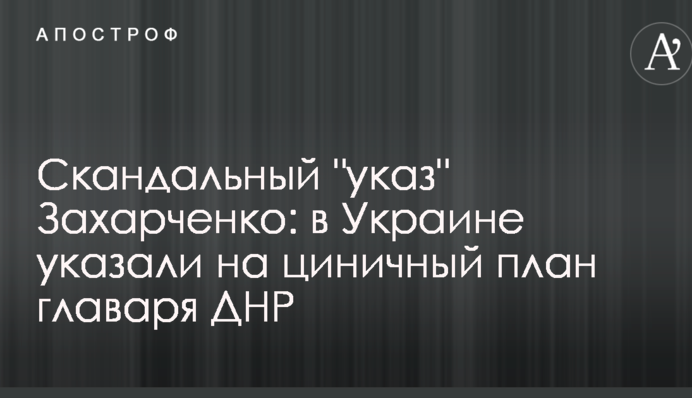 Скандальный "указ" Захарченко: в Украине указали на циничный план главаря ДНР