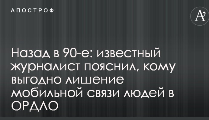 Назад у 90-ті: відомий журналіст пояснив, кому вигідно позбавлення мобільного зв'язку людей в ОРДЛО