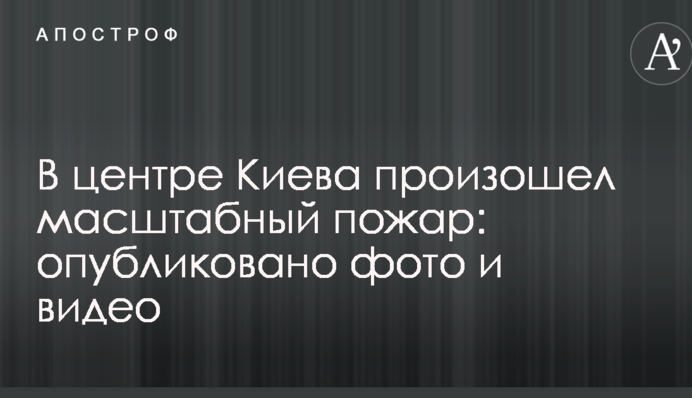 У центрі Києва сталася масштабна пожежа: опубліковано фото і відео