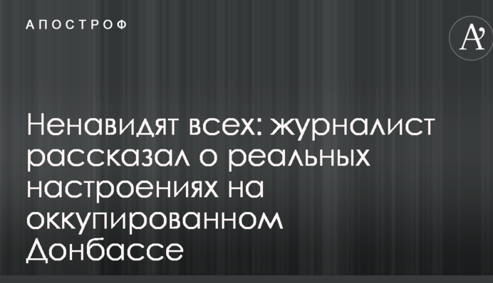 Ненавидят всех: журналист рассказал о реальных настроениях на оккупированном Донбассе