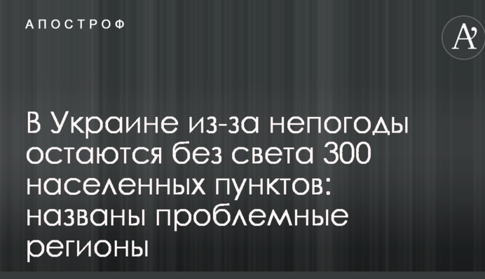 В Україні через негоду залишаються без світла 300 населених пунктів: названі проблемні регіони