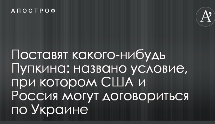 Поставлять якогось Пупкіна: названа умова, при якій США і Росія можуть домовитися по Україні