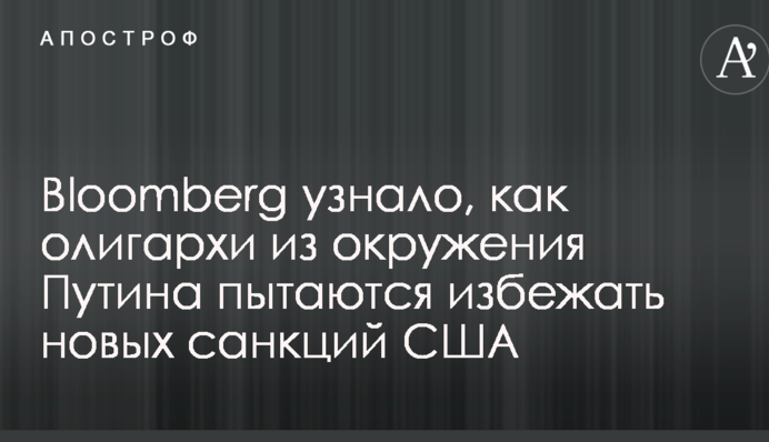 Bloomberg дізналося, як олігархи з оточення Путіна намагаються уникнути нових санкцій США