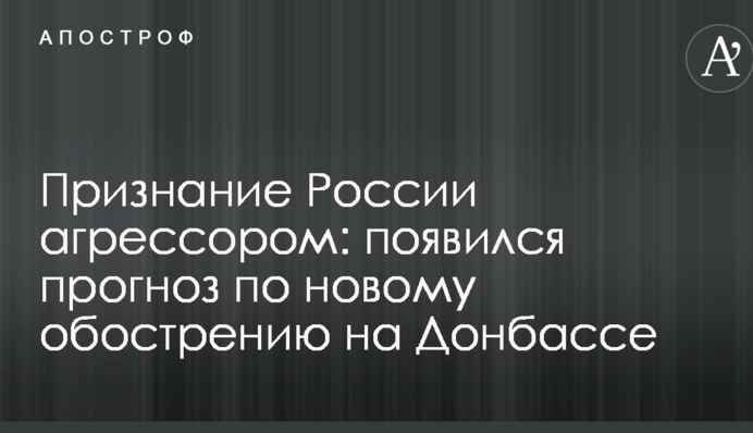 Визнання Росії агресором: з'явився прогноз по новому загостренню ситуації на Донбасі