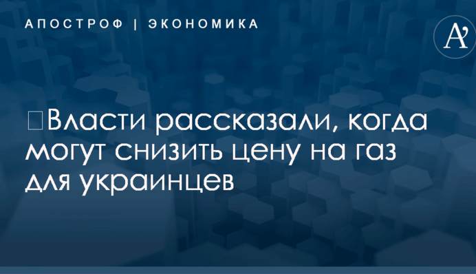 ​Власти рассказали, когда могут снизить цену на газ для украинцев