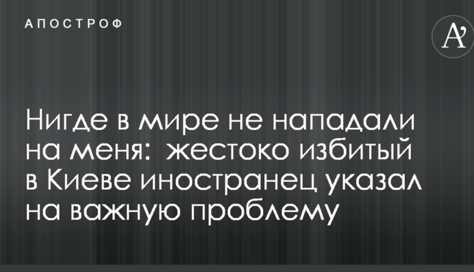 Нигде в мире не нападали на меня:  жестоко избитый в Киеве иностранец указал на важную проблему