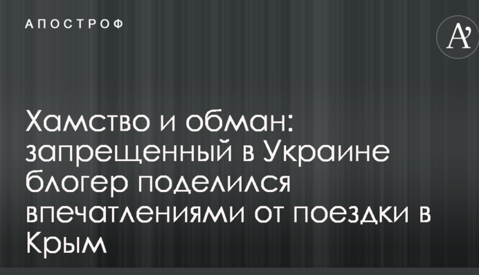 Хамство і обман: заборонений в Україні блогер поділився враженнями від поїздки в Крим