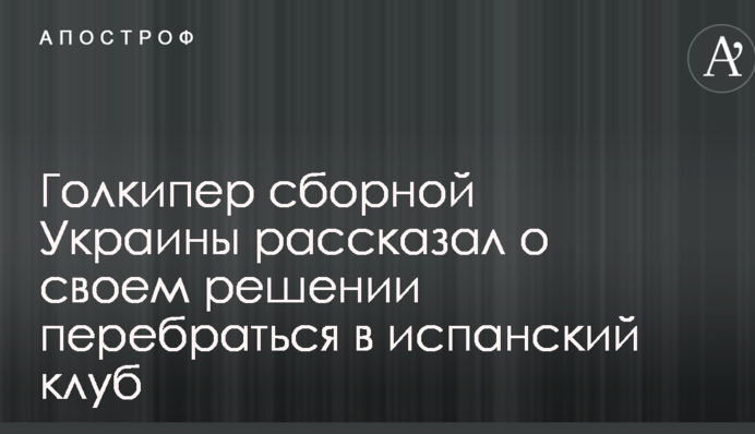 Голкипер сборной Украины рассказал о своем решении перебраться в испанский клуб