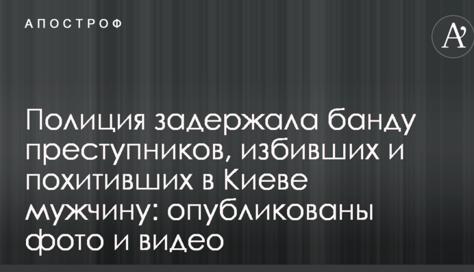 Поліція затримала банду злочинців, які побили і викрали в Києві чоловіка: опубліковані фото і відео